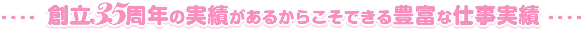 創立35周年の実績があるからこそできる豊富な仕事実績